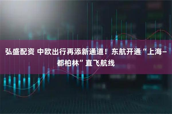 弘盛配资 中欧出行再添新通道！东航开通“上海—都柏林”直飞航线