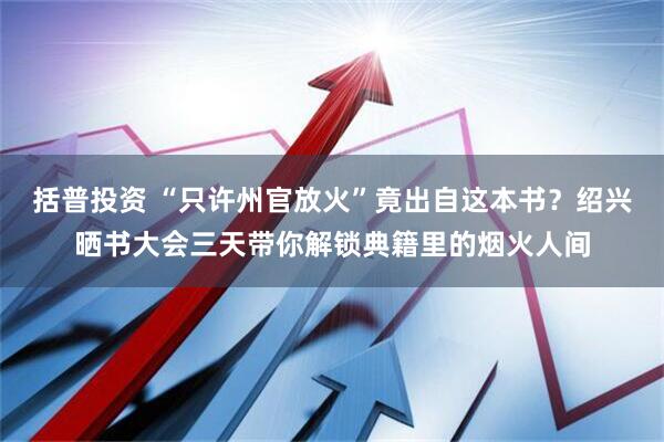 括普投资 “只许州官放火”竟出自这本书？绍兴晒书大会三天带你解锁典籍里的烟火人间