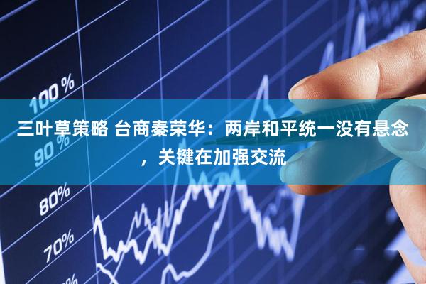 三叶草策略 台商秦荣华：两岸和平统一没有悬念，关键在加强交流