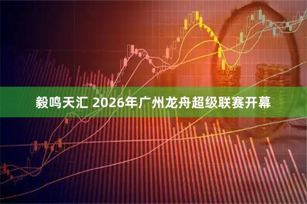 毅鸣天汇 2026年广州龙舟超级联赛开幕