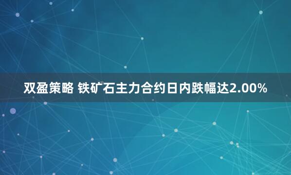 双盈策略 铁矿石主力合约日内跌幅达2.00%