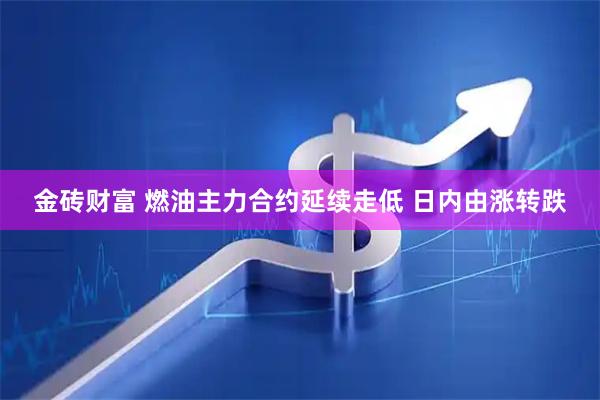 金砖财富 燃油主力合约延续走低 日内由涨转跌