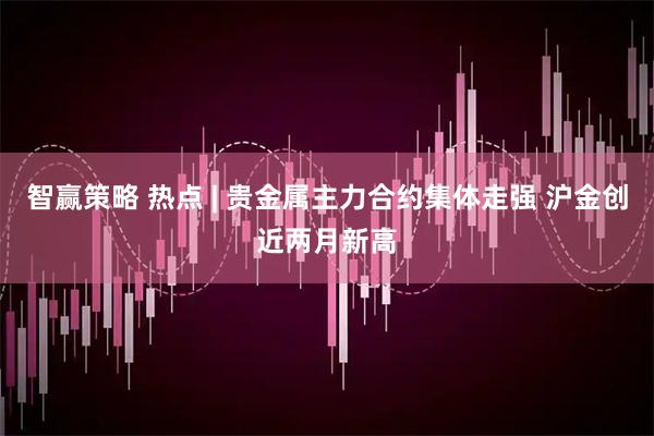智赢策略 热点 | 贵金属主力合约集体走强 沪金创近两月新高