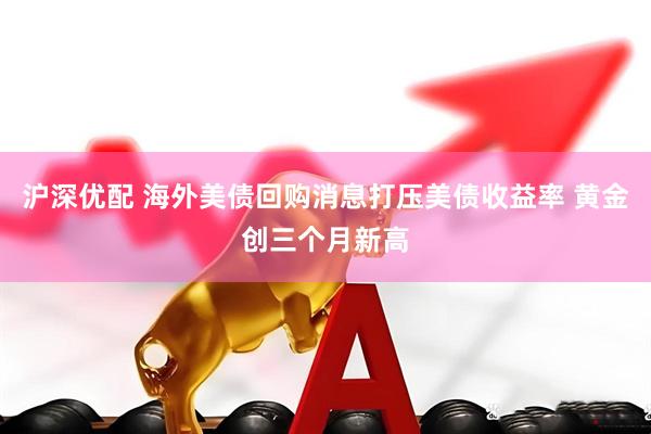 沪深优配 海外美债回购消息打压美债收益率 黄金创三个月新高