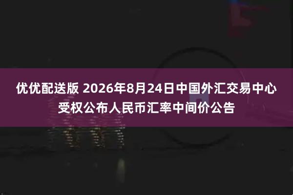 优优配送版 2026年8月24日中国外汇交易中心受权公布人民币汇率中间价公告