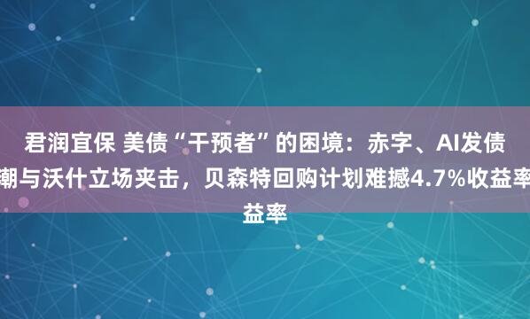 君润宜保 美债“干预者”的困境：赤字、AI发债潮与沃什立场夹击，贝森特回购计划难撼4.7%收益率